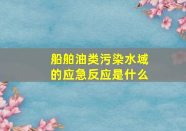 船舶油类污染水域的应急反应是什么