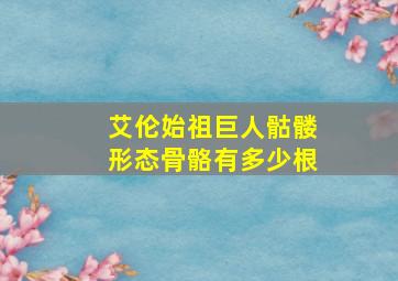 艾伦始祖巨人骷髅形态骨骼有多少根