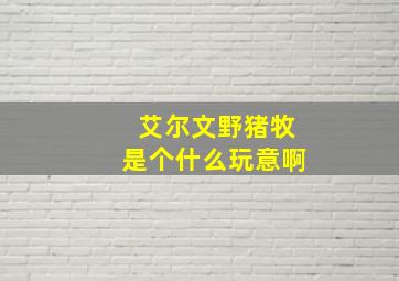 艾尔文野猪牧是个什么玩意啊