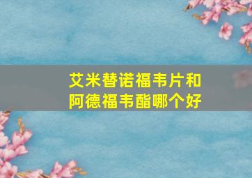 艾米替诺福韦片和阿德福韦酯哪个好