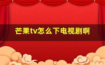 芒果tv怎么下电视剧啊