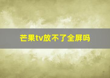 芒果tv放不了全屏吗