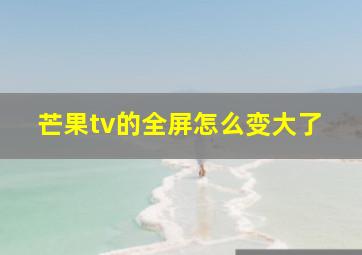 芒果tv的全屏怎么变大了