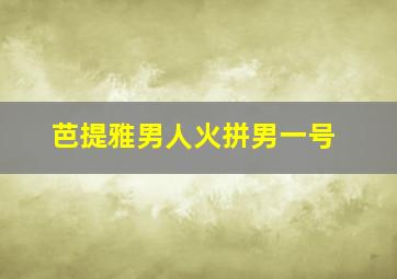 芭提雅男人火拼男一号