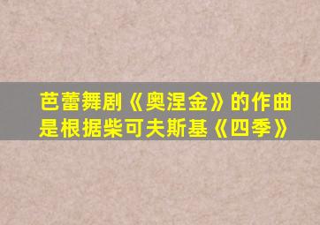 芭蕾舞剧《奥涅金》的作曲是根据柴可夫斯基《四季》