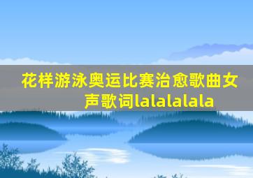 花样游泳奥运比赛治愈歌曲女声歌词lalalalala