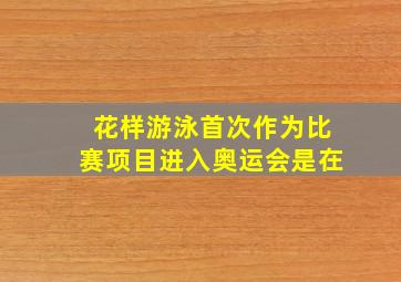 花样游泳首次作为比赛项目进入奥运会是在