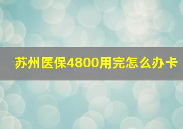 苏州医保4800用完怎么办卡