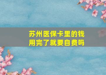 苏州医保卡里的钱用完了就要自费吗