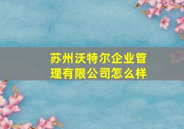 苏州沃特尔企业管理有限公司怎么样