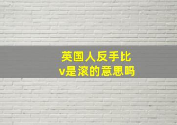 英国人反手比v是滚的意思吗