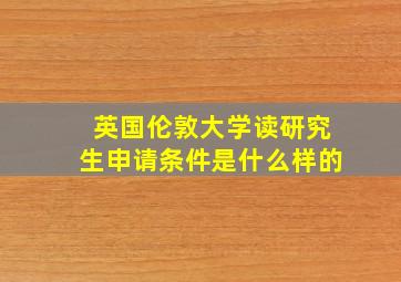 英国伦敦大学读研究生申请条件是什么样的