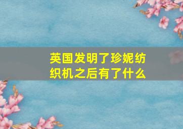 英国发明了珍妮纺织机之后有了什么