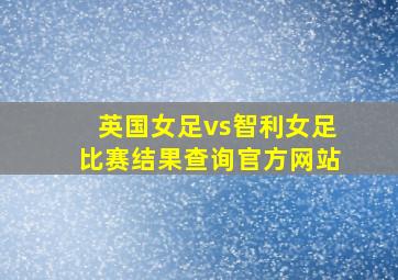 英国女足vs智利女足比赛结果查询官方网站