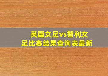 英国女足vs智利女足比赛结果查询表最新