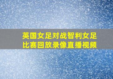 英国女足对战智利女足比赛回放录像直播视频