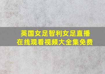 英国女足智利女足直播在线观看视频大全集免费