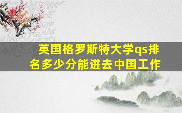 英国格罗斯特大学qs排名多少分能进去中国工作