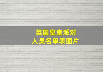 英国皇室派对人员名单表图片