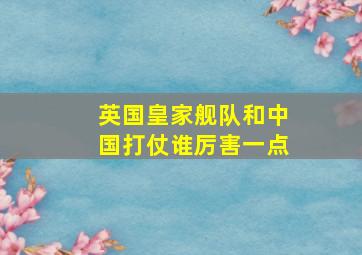 英国皇家舰队和中国打仗谁厉害一点