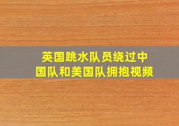 英国跳水队员绕过中国队和美国队拥抱视频