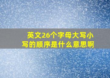 英文26个字母大写小写的顺序是什么意思啊