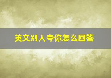 英文别人夸你怎么回答