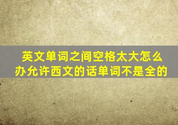 英文单词之间空格太大怎么办允许西文的话单词不是全的