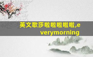 英文歌莎啦啦啦啦啦,everymorning