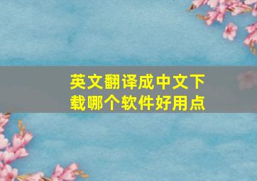 英文翻译成中文下载哪个软件好用点