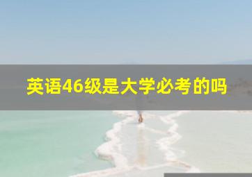 英语46级是大学必考的吗