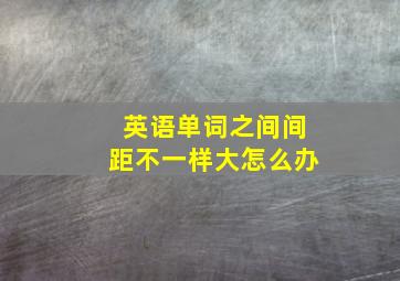 英语单词之间间距不一样大怎么办