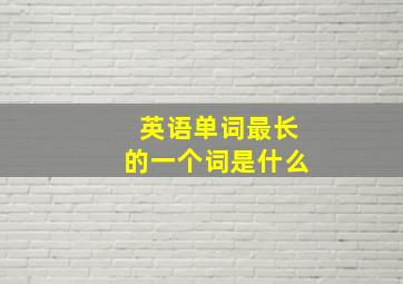 英语单词最长的一个词是什么