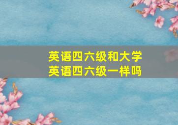 英语四六级和大学英语四六级一样吗