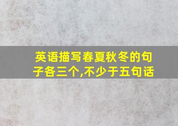 英语描写春夏秋冬的句子各三个,不少于五句话