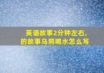 英语故事2分钟左右,的故事乌鸦喝水怎么写