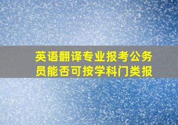 英语翻译专业报考公务员能否可按学科门类报