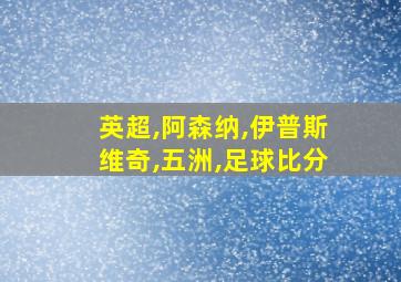 英超,阿森纳,伊普斯维奇,五洲,足球比分