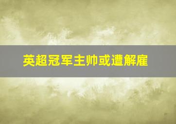 英超冠军主帅或遭解雇