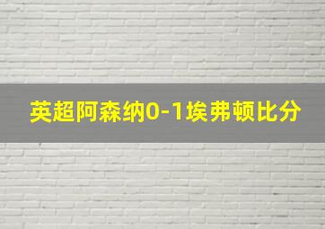 英超阿森纳0-1埃弗顿比分