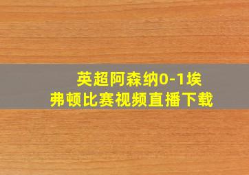 英超阿森纳0-1埃弗顿比赛视频直播下载