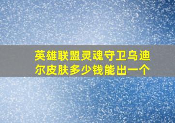 英雄联盟灵魂守卫乌迪尔皮肤多少钱能出一个