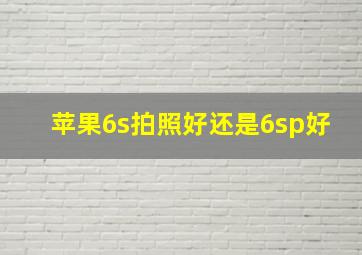 苹果6s拍照好还是6sp好