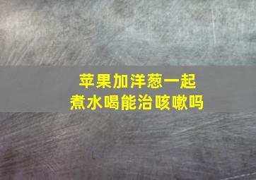 苹果加洋葱一起煮水喝能治咳嗽吗