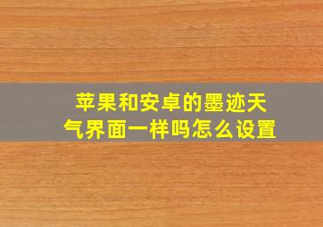 苹果和安卓的墨迹天气界面一样吗怎么设置