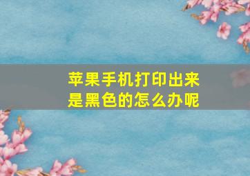 苹果手机打印出来是黑色的怎么办呢