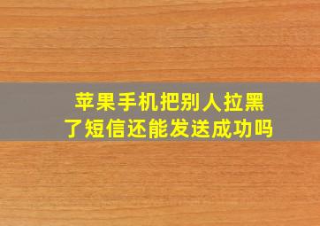 苹果手机把别人拉黑了短信还能发送成功吗