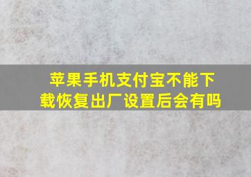 苹果手机支付宝不能下载恢复出厂设置后会有吗