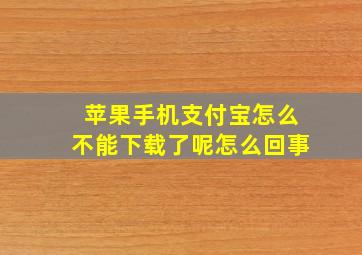 苹果手机支付宝怎么不能下载了呢怎么回事