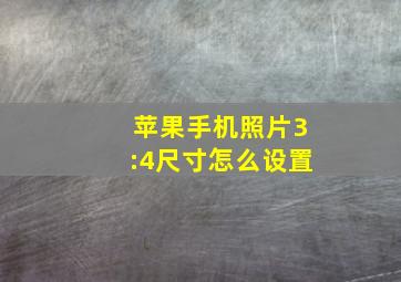 苹果手机照片3:4尺寸怎么设置